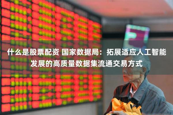 什么是股票配资 国家数据局：拓展适应人工智能发展的高质量数据集流通交易方式