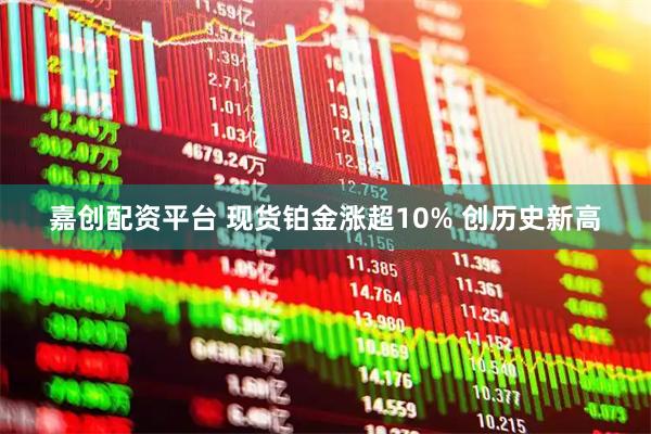 嘉创配资平台 现货铂金涨超10% 创历史新高