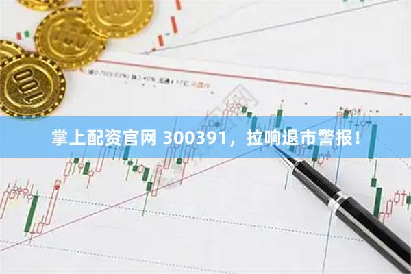 掌上配资官网 300391，拉响退市警报！