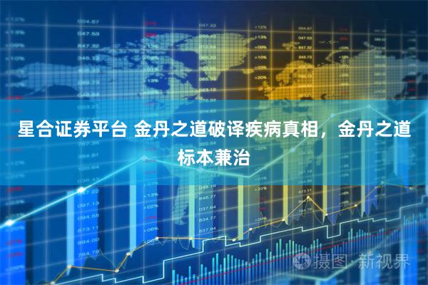 星合证券平台 金丹之道破译疾病真相，金丹之道标本兼治