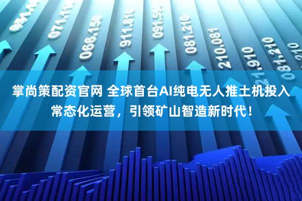 掌尚策配资官网 全球首台AI纯电无人推土机投入常态化运营，引领矿山智造新时代！