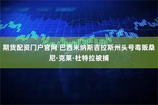 期货配资门户官网 巴西米纳斯吉拉斯州头号毒贩桑尼·克莱·杜特拉被捕