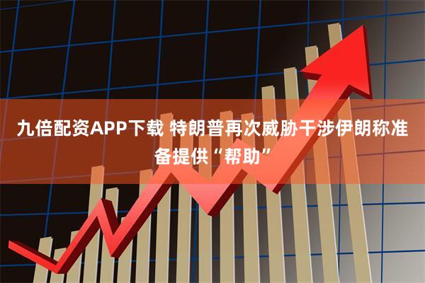 九倍配资APP下载 特朗普再次威胁干涉伊朗　称准备提供“帮助”