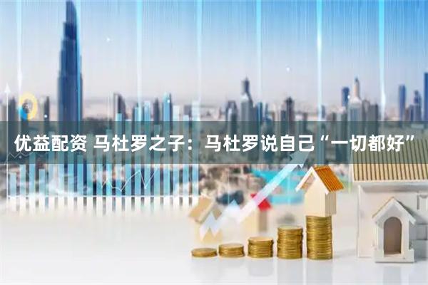 优益配资 马杜罗之子：马杜罗说自己“一切都好”