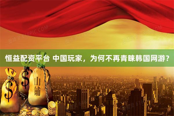 恒益配资平台 中国玩家，为何不再青睐韩国网游？