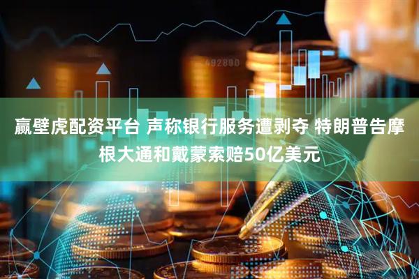 赢壁虎配资平台 声称银行服务遭剥夺 特朗普告摩根大通和戴蒙索赔50亿美元