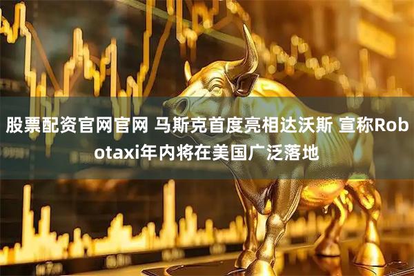 股票配资官网官网 马斯克首度亮相达沃斯 宣称Robotaxi年内将在美国广泛落地