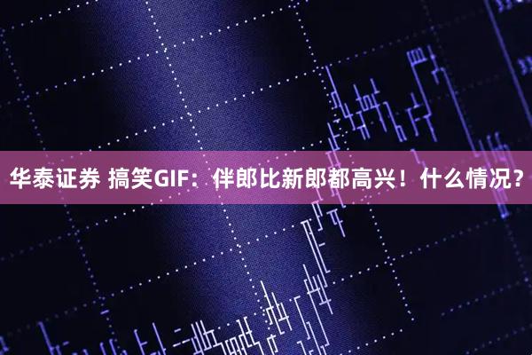 华泰证券 搞笑GIF：伴郎比新郎都高兴！什么情况？