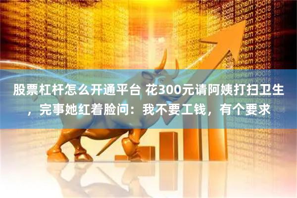 股票杠杆怎么开通平台 花300元请阿姨打扫卫生，完事她红着脸问：我不要工钱，有个要求